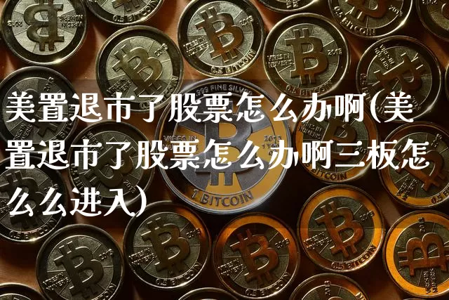 美置退市了股票怎么办啊(美置退市了股票怎么办啊三板怎么么进入)_https://www.jyywjc.com_深交所_第1张