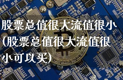 股票总值很大流值很小(股票总值很大流值很小可以买)_https://www.jyywjc.com_股票_第1张