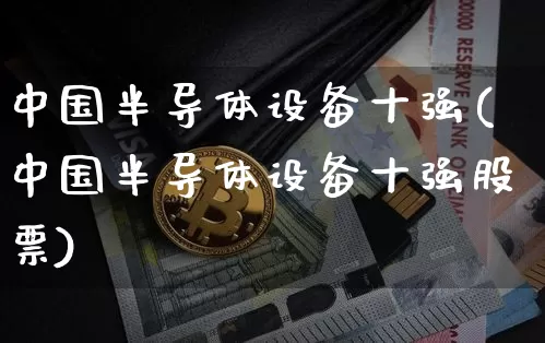 中国半导体设备十强(中国半导体设备十强股票)_https://www.jyywjc.com_股票板块_第1张