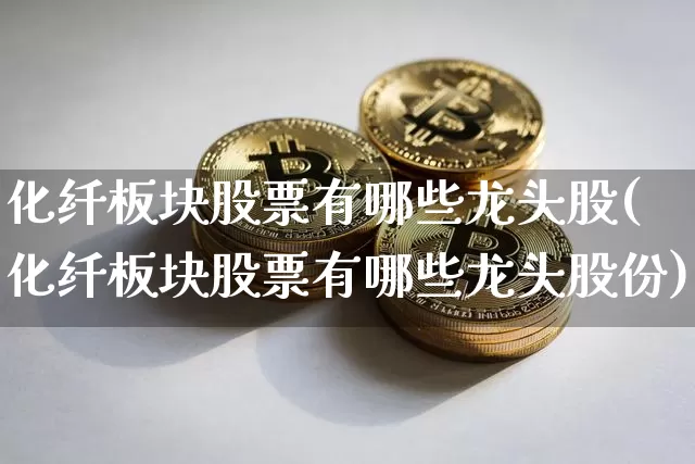 化纤板块股票有哪些龙头股(化纤板块股票有哪些龙头股份)_https://www.jyywjc.com_股票价格_第1张