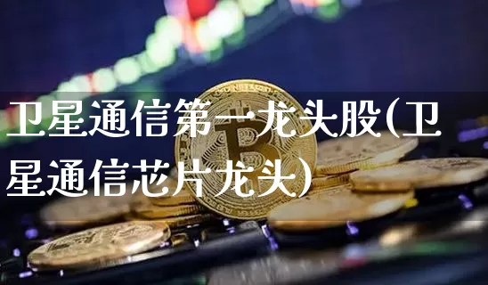 卫星通信第一龙头股(卫星通信芯片龙头)_https://www.jyywjc.com_股票板块_第1张