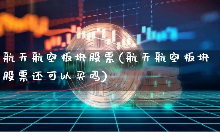 航天航空板块股票(航天航空板块股票还可以买吗)_https://www.jyywjc.com_股票趋势_第1张