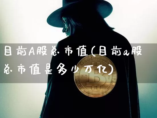 目前A股总市值(目前a股总市值是多少万亿)_https://www.jyywjc.com_深交所_第1张