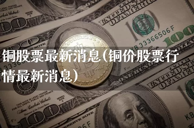 铜股票最新消息(铜价股票行情最新消息)_https://www.jyywjc.com_深交所_第1张