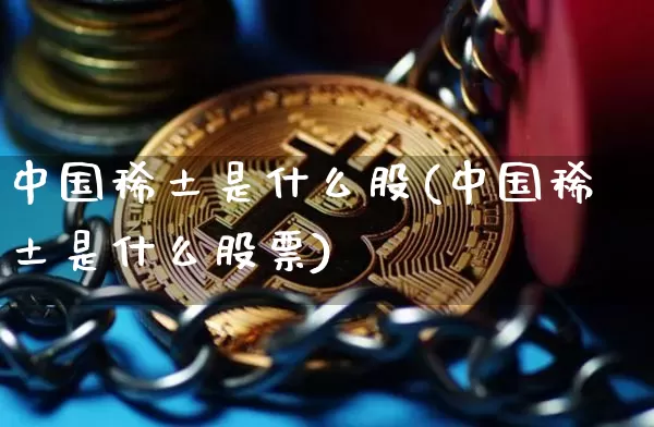 中国稀土是什么股(中国稀土是什么股票)_https://www.jyywjc.com_股票板块_第1张