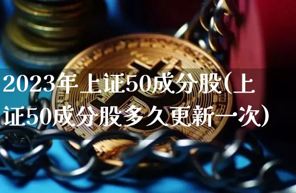 2023年上证50成分股(上证50成分股多久更新一次)_https://www.jyywjc.com_北交所_第1张