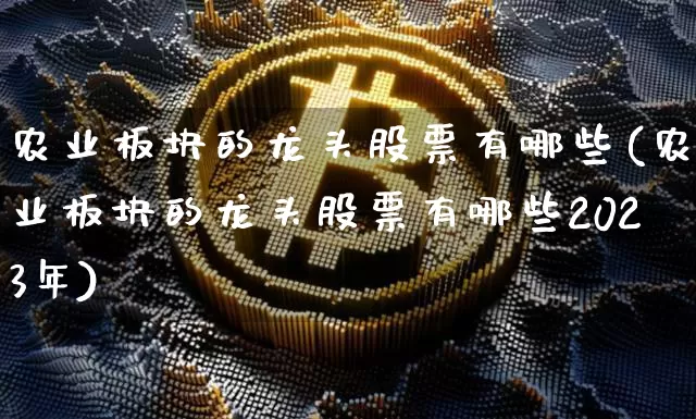 农业板块的龙头股票有哪些(农业板块的龙头股票有哪些2023年)_https://www.jyywjc.com_深交所_第1张