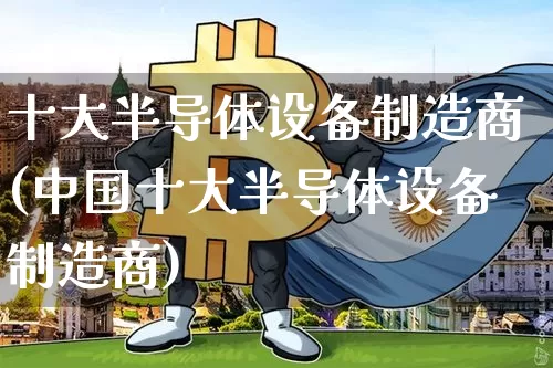 十大半导体设备制造商(中国十大半导体设备制造商)_https://www.jyywjc.com_股票_第1张