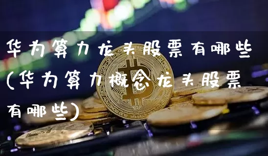 华为算力龙头股票有哪些(华为算力概念龙头股票有哪些)_https://www.jyywjc.com_北交所_第1张