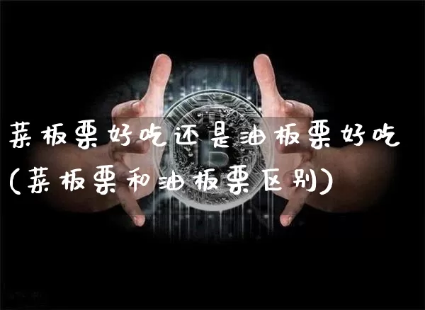 菜板栗好吃还是油板栗好吃(菜板栗和油板栗区别)_https://www.jyywjc.com_上交所_第1张