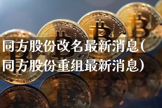 同方股份改名最新消息(同方股份重组最新消息)_https://www.jyywjc.com_股票板块_第1张