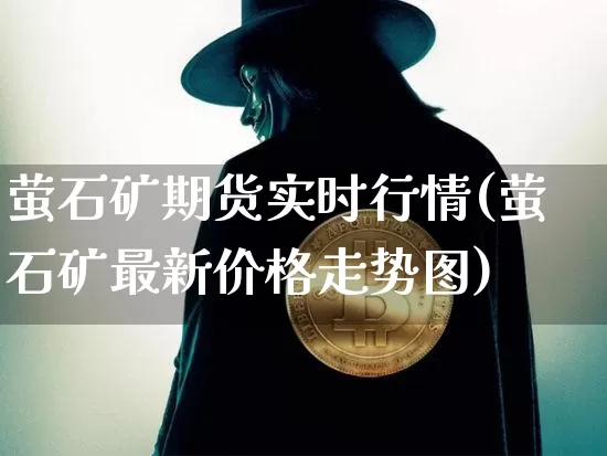 萤石矿期货实时行情(萤石矿最新价格走势图)_https://www.jyywjc.com_股票价格_第1张