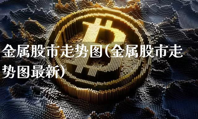 金属股市走势图(金属股市走势图最新)_https://www.jyywjc.com_科创板_第1张