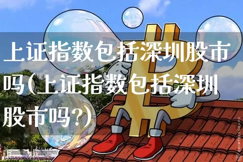 上证指数包括深圳股市吗(上证指数包括深圳股市吗?)_https://www.jyywjc.com_股票_第1张