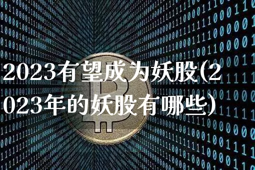 2023有望成为妖股(2023年的妖股有哪些)_https://www.jyywjc.com_上交所_第1张