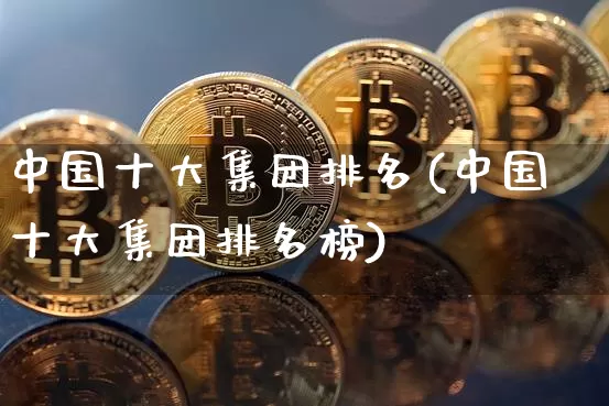 中国十大集团排名(中国十大集团排名榜)_https://www.jyywjc.com_股票趋势_第1张