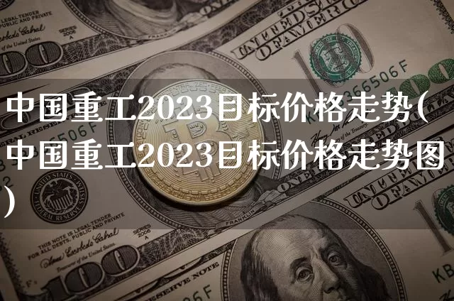 中国重工2023目标价格走势(中国重工2023目标价格走势图)_https://www.jyywjc.com_股票价格_第1张