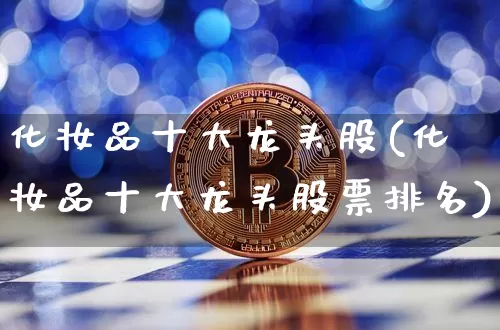 化妆品十大龙头股(化妆品十大龙头股票排名)_https://www.jyywjc.com_股票趋势_第1张