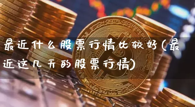 最近什么股票行情比较好(最近这几天的股票行情)_https://www.jyywjc.com_北交所_第1张