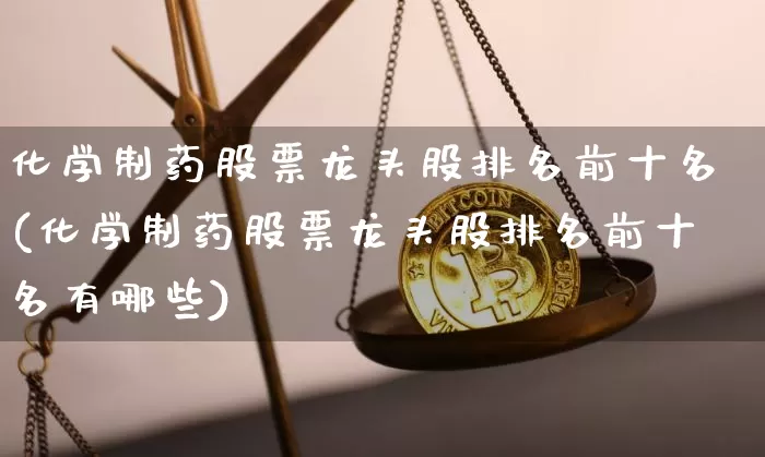 化学制药股票龙头股排名前十名(化学制药股票龙头股排名前十名有哪些)_https://www.jyywjc.com_股票行情_第1张