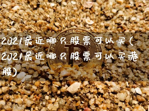 2021最近哪只股票可以买(2021最近哪只股票可以买港股)_https://www.jyywjc.com_创业板_第1张