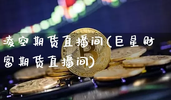 凌空期货直播间(巨星财富期货直播间)_https://www.jyywjc.com_创业板_第1张