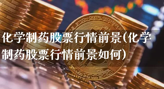 化学制药股票行情前景(化学制药股票行情前景如何)_https://www.jyywjc.com_股票行情_第1张