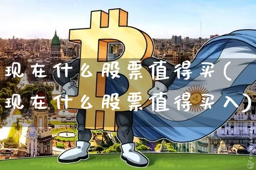 现在什么股票值得买(现在什么股票值得买入)_https://www.jyywjc.com_深交所_第1张