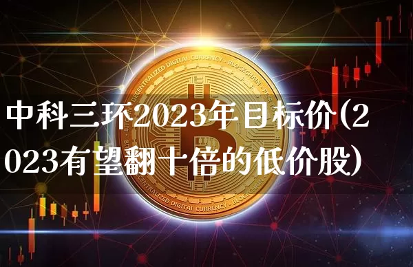 中科三环2023年目标价(2023有望翻十倍的低价股)_https://www.jyywjc.com_股票板块_第1张
