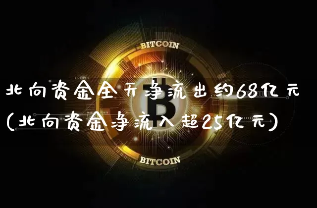 北向资金全天净流出约68亿元(北向资金净流入超25亿元)_https://www.jyywjc.com_股票趋势_第1张