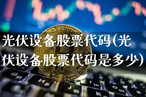 光伏设备股票代码(光伏设备股票代码是多少)_https://www.jyywjc.com_股票_第1张