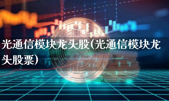光通信模块龙头股(光通信模块龙头股票)_https://www.jyywjc.com_股票趋势_第1张