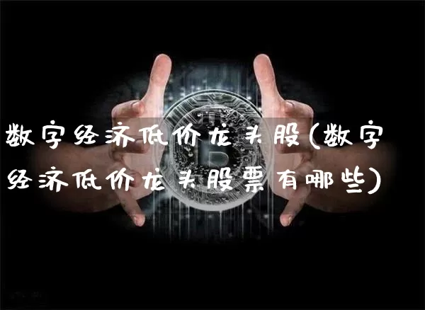 数字经济低价龙头股(数字经济低价龙头股票有哪些)_https://www.jyywjc.com_股票行情_第1张