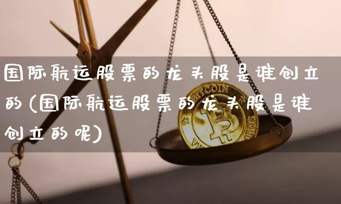 国际航运股票的龙头股是谁创立的(国际航运股票的龙头股是谁创立的呢)_https://www.jyywjc.com_股票价格_第1张
