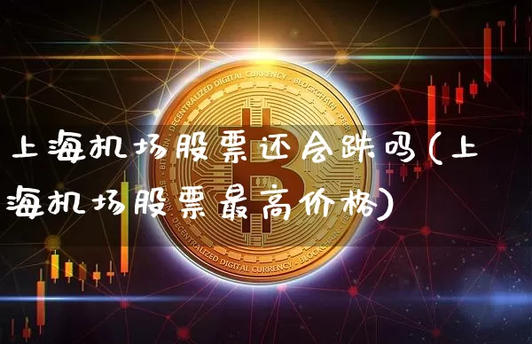 上海机场股票还会跌吗(上海机场股票最高价格)_https://www.jyywjc.com_股票_第1张