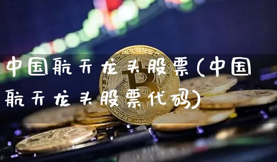 中国航天龙头股票(中国航天龙头股票代码)_https://www.jyywjc.com_股票价格_第1张