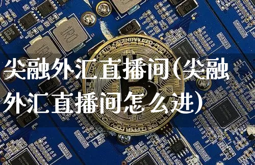 尖融外汇直播间(尖融外汇直播间怎么进)_https://www.jyywjc.com_深交所_第1张