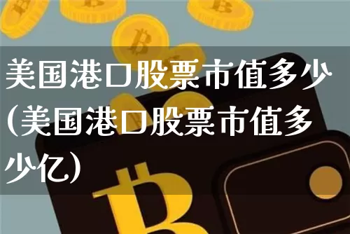 美国港口股票市值多少(美国港口股票市值多少亿)_https://www.jyywjc.com_股票行情_第1张