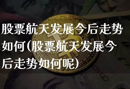 股票航天发展今后走势如何(股票航天发展今后走势如何呢)_https://www.jyywjc.com_股票板块_第1张
