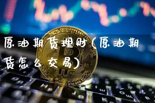 原油期货理财(原油期货怎么交易)_https://www.jyywjc.com_股票_第1张