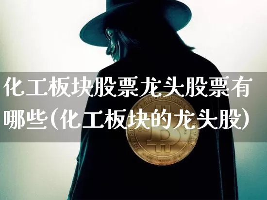 化工板块股票龙头股票有哪些(化工板块的龙头股)_https://www.jyywjc.com_股票行情_第1张