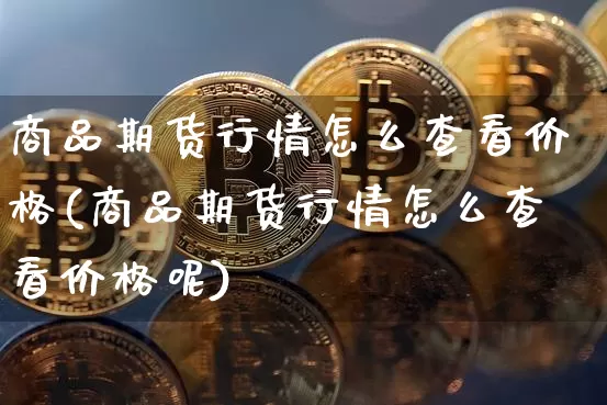 商品期货行情怎么查看价格(商品期货行情怎么查看价格呢)_https://www.jyywjc.com_股票价格_第1张