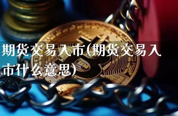 期货交易入市(期货交易入市什么意思)_https://www.jyywjc.com_创业板_第1张