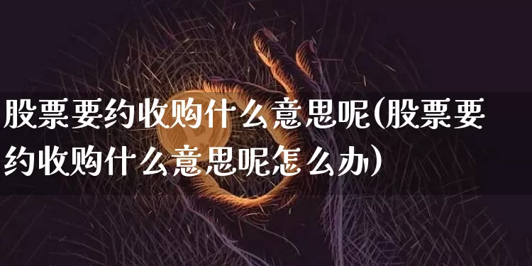股票要约收购什么意思呢(股票要约收购什么意思呢怎么办)_https://www.jyywjc.com_深交所_第1张