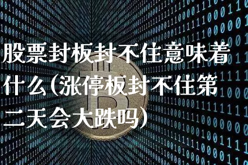 股票封板封不住意味着什么(涨停板封不住第二天会大跌吗)_https://www.jyywjc.com_股票_第1张
