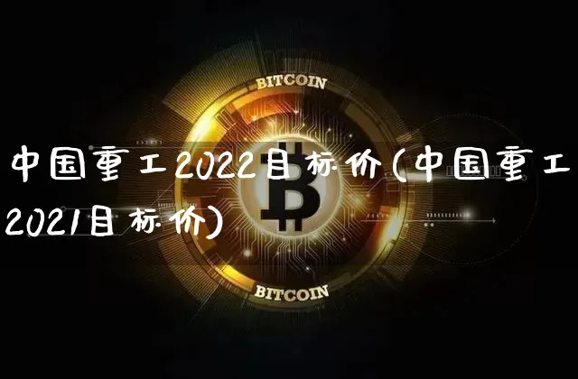 中国重工2022目标价(中国重工2021目标价)_https://www.jyywjc.com_股票行情_第1张