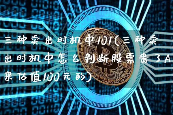 三种卖出时机中101(三种卖出时机中怎么判断股票贵了A本来估值100元的)_https://www.jyywjc.com_股票趋势_第1张