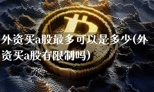 外资买a股最多可以是多少(外资买a股有限制吗)_https://www.jyywjc.com_股票价格_第1张