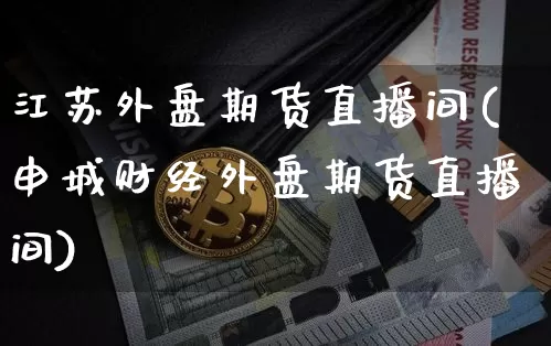 江苏外盘期货直播间(申城财经外盘期货直播间)_https://www.jyywjc.com_股票趋势_第1张
