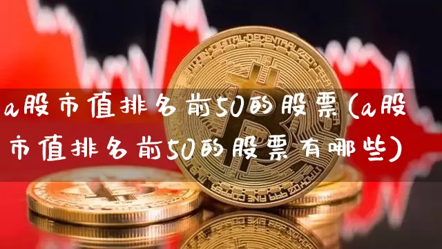 a股市值排名前50的股票(a股市值排名前50的股票有哪些)_https://www.jyywjc.com_创业板_第1张